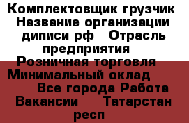 Комплектовщик-грузчик › Название организации ­ диписи.рф › Отрасль предприятия ­ Розничная торговля › Минимальный оклад ­ 28 000 - Все города Работа » Вакансии   . Татарстан респ.